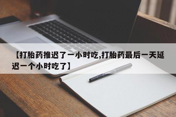 流产药在线付款【打胎药推迟了一小时吃,打胎药最后一天延迟一个小时吃了】