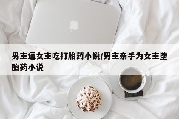 流产药在线付款男主逼女主吃打胎药小说/男主亲手为女主堕胎药小说