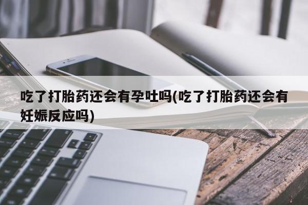 流产药在线付款吃了打胎药还会有孕吐吗(吃了打胎药还会有妊娠反应吗)