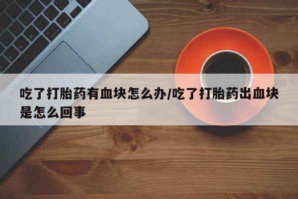 流产药在线付款吃了打胎药有血块怎么办/吃了打胎药出血块是怎么回事