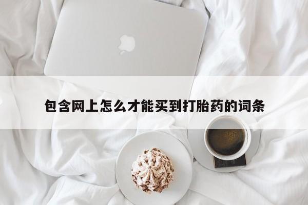 流产药在线付款包含网上怎么才能买到打胎药的词条