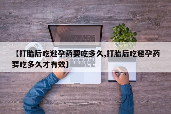 流产药在线付款【打胎后吃避孕药要吃多久,打胎后吃避孕药要吃多久才有效】