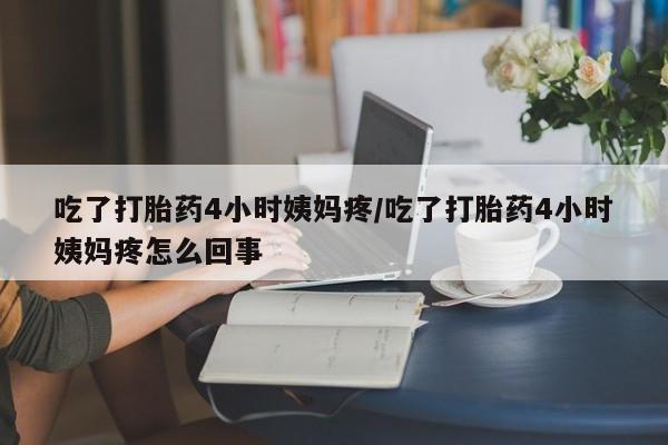 流产药在线付款吃了打胎药4小时姨妈疼/吃了打胎药4小时姨妈疼怎么回事