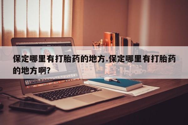 流产药在线付款保定哪里有打胎药的地方.保定哪里有打胎药的地方啊？