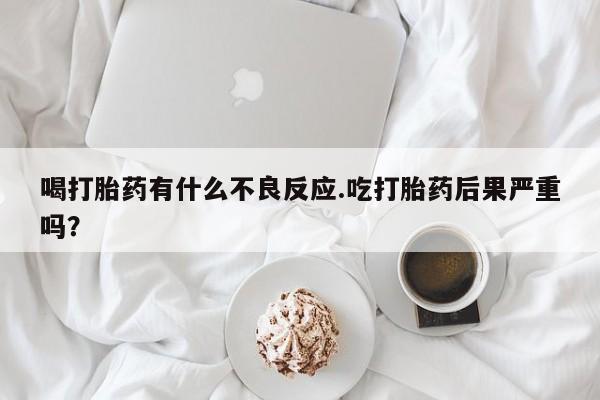 流产药在线付款喝打胎药有什么不良反应.吃打胎药后果严重吗？