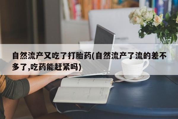 流产药在线付款自然流产又吃了打胎药(自然流产了流的差不多了,吃药能赶紧吗)
