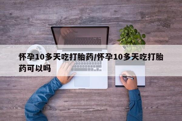 流产药在线付款怀孕10多天吃打胎药/怀孕10多天吃打胎药可以吗