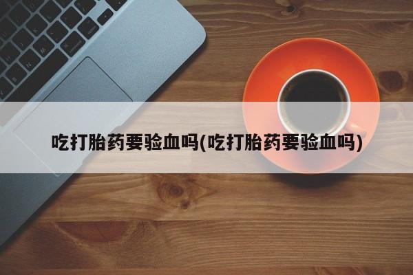 流产药在线付款吃打胎药要验血吗(吃打胎药要验血吗)
