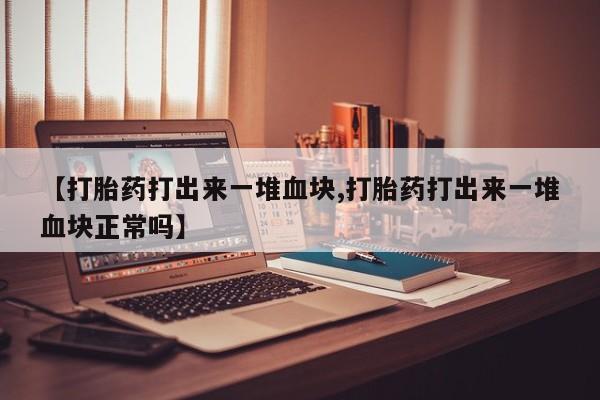 流产药在线付款【打胎药打出来一堆血块,打胎药打出来一堆血块正常吗】