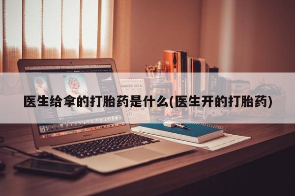 流产药在线付款医生给拿的打胎药是什么(医生开的打胎药)