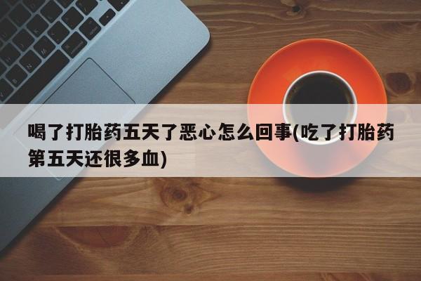 流产药在线付款喝了打胎药五天了恶心怎么回事(吃了打胎药第五天还很多血)