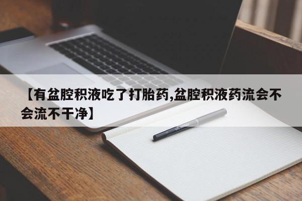 流产药在线付款【有盆腔积液吃了打胎药,盆腔积液药流会不会流不干净】