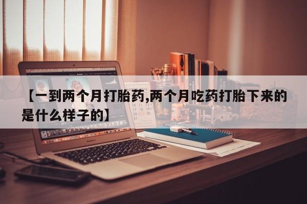 流产药在线付款【一到两个月打胎药,两个月吃药打胎下来的是什么样子的】