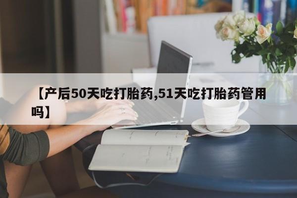 流产药在线付款【产后50天吃打胎药,51天吃打胎药管用吗】