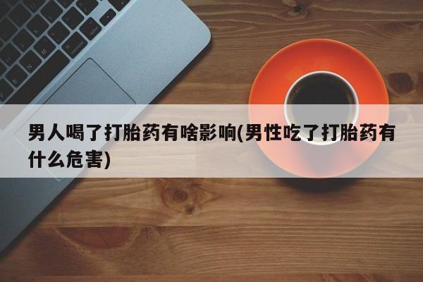 流产药在线付款男人喝了打胎药有啥影响(男性吃了打胎药有什么危害)