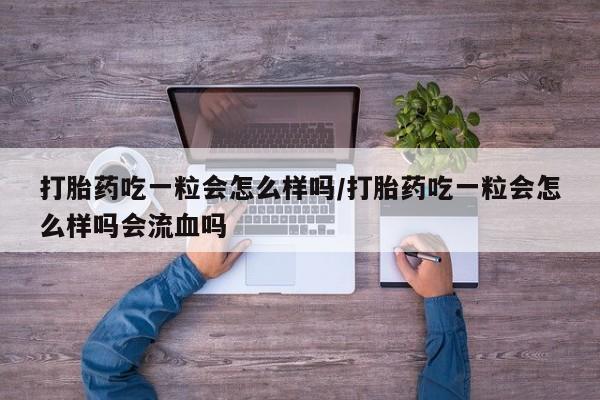 流产药在线付款打胎药吃一粒会怎么样吗/打胎药吃一粒会怎么样吗会流血吗