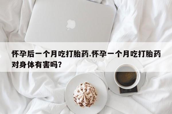 流产药在线付款怀孕后一个月吃打胎药.怀孕一个月吃打胎药对身体有害吗？