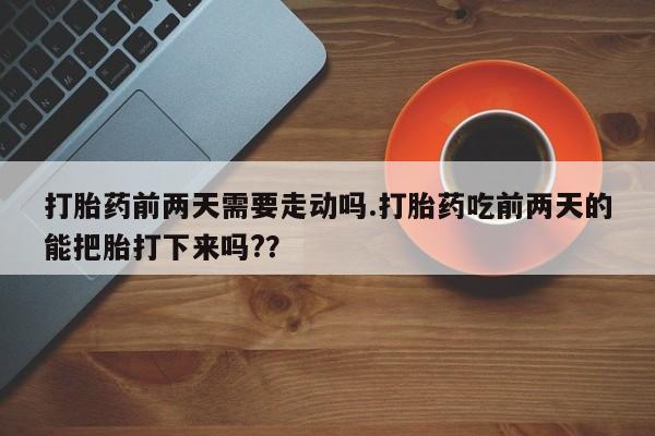 流产药在线付款打胎药前两天需要走动吗.打胎药吃前两天的能把胎打下来吗?？