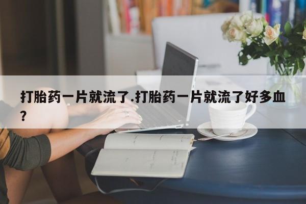 流产药在线付款打胎药一片就流了.打胎药一片就流了好多血？