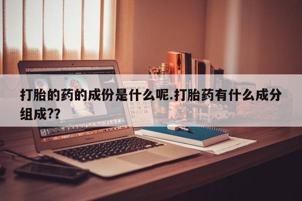 流产药在线付款打胎的药的成份是什么呢.打胎药有什么成分组成?？