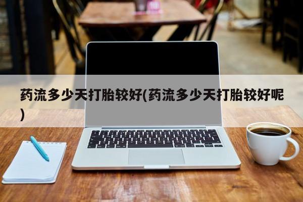 流产药在线付款药流多少天打胎较好(药流多少天打胎较好呢)