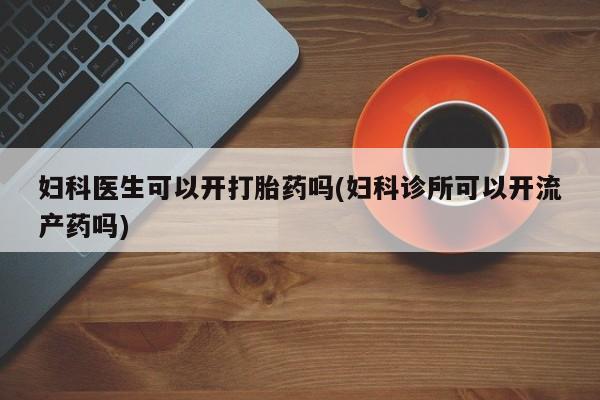 流产药在线付款妇科医生可以开打胎药吗(妇科诊所可以开流产药吗)