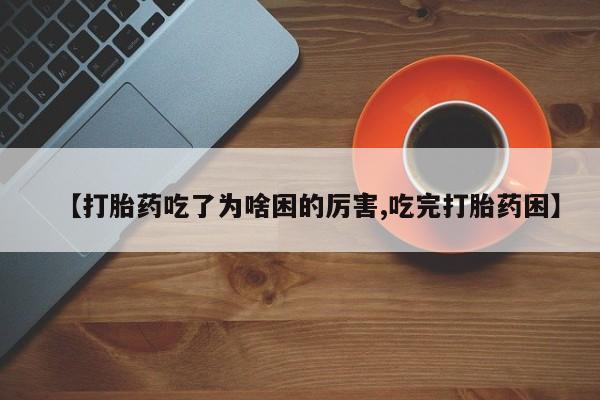 流产药在线付款【打胎药吃了为啥困的厉害,吃完打胎药困】