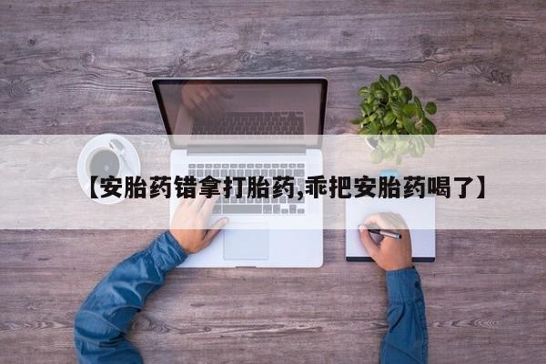 流产药在线付款【安胎药错拿打胎药,乖把安胎药喝了】