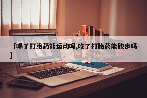 流产药在线付款【喝了打胎药能运动吗,吃了打胎药能跑步吗】