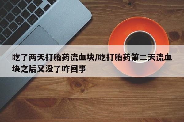 流产药在线付款吃了两天打胎药流血块/吃打胎药第二天流血块之后又没了咋回事
