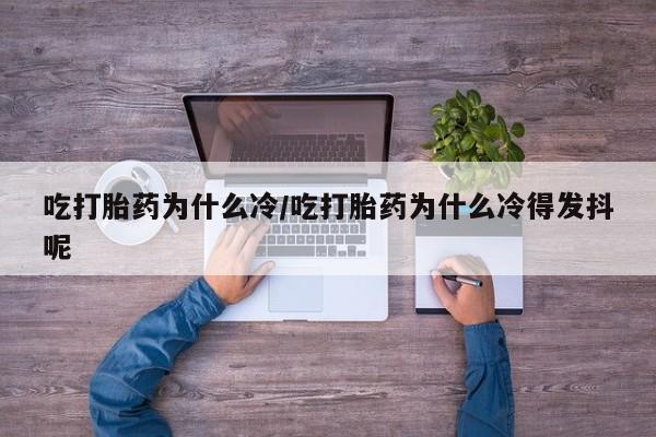 流产药在线付款吃打胎药为什么冷/吃打胎药为什么冷得发抖呢