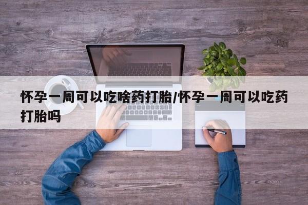 流产药在线付款怀孕一周可以吃啥药打胎/怀孕一周可以吃药打胎吗