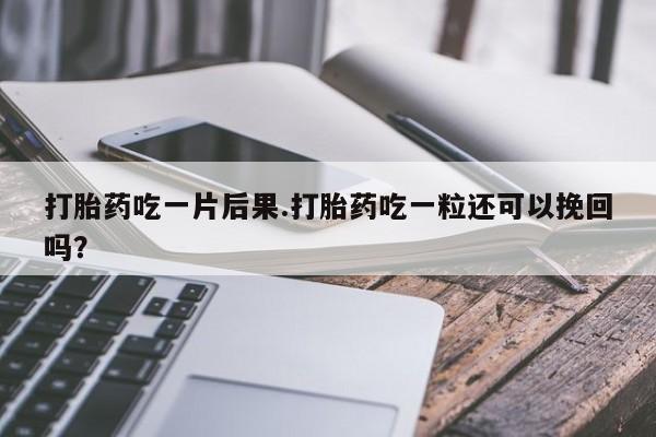 流产药在线付款打胎药吃一片后果.打胎药吃一粒还可以挽回吗？