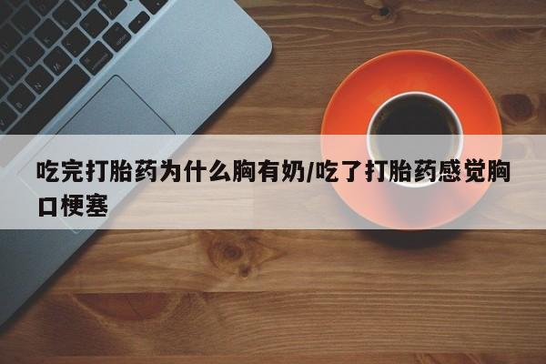 流产药在线付款吃完打胎药为什么胸有奶/吃了打胎药感觉胸口梗塞