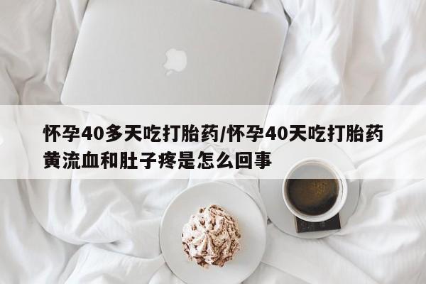 流产药在线付款怀孕40多天吃打胎药/怀孕40天吃打胎药黄流血和肚子疼是怎么回事