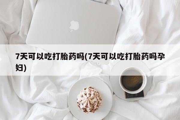 流产药在线付款7天可以吃打胎药吗(7天可以吃打胎药吗孕妇)