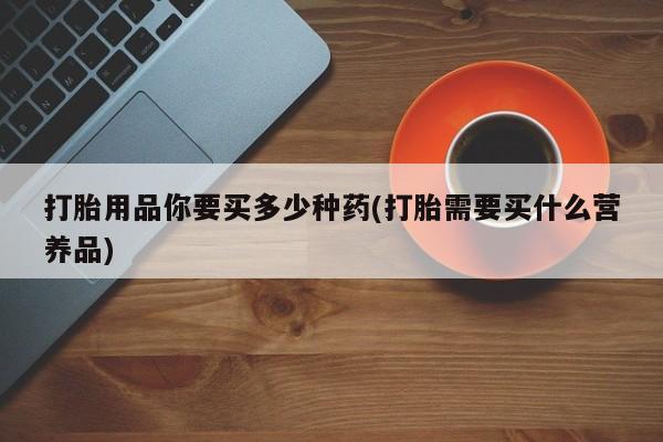 流产药在线付款打胎用品你要买多少种药(打胎需要买什么营养品)