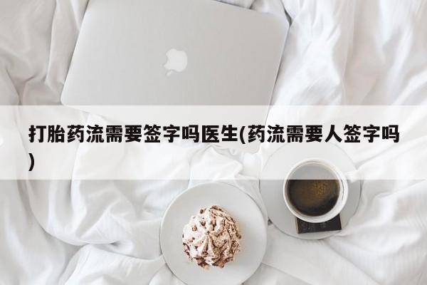 流产药在线付款打胎药流需要签字吗医生(药流需要人签字吗)