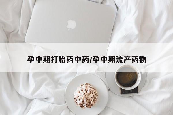流产药在线付款孕中期打胎药中药/孕中期流产药物