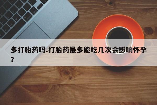 流产药在线付款多打胎药吗.打胎药最多能吃几次会影响怀孕？