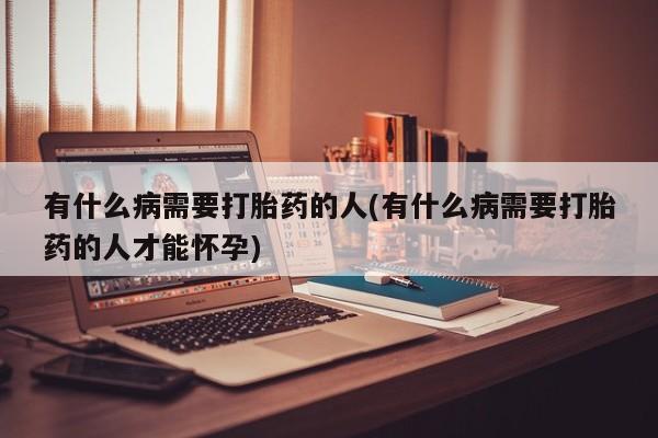 流产药在线付款有什么病需要打胎药的人(有什么病需要打胎药的人才能怀孕)