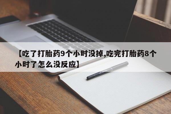 流产药在线付款【吃了打胎药9个小时没掉,吃完打胎药8个小时了怎么没反应】
