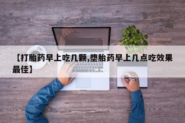 流产药在线付款【打胎药早上吃几颗,堕胎药早上几点吃效果最佳】