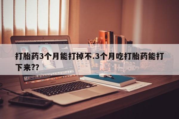 流产药在线付款打胎药3个月能打掉不.3个月吃打胎药能打下来?？