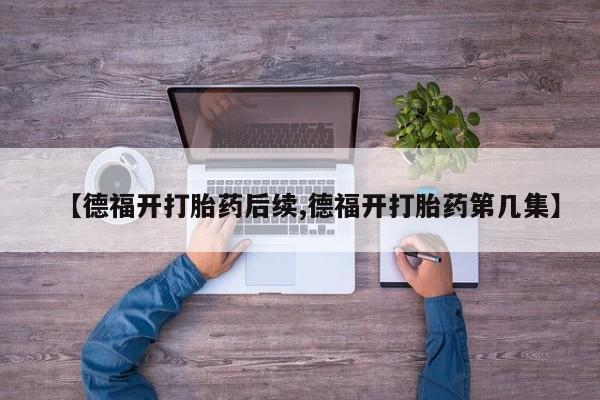 流产药在线付款【德福开打胎药后续,德福开打胎药第几集】