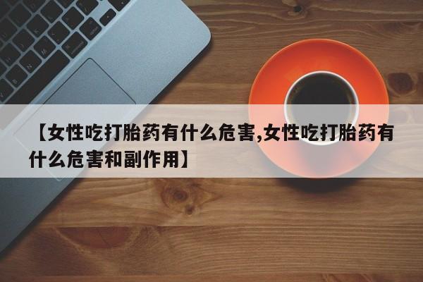 流产药在线付款【女性吃打胎药有什么危害,女性吃打胎药有什么危害和副作用】