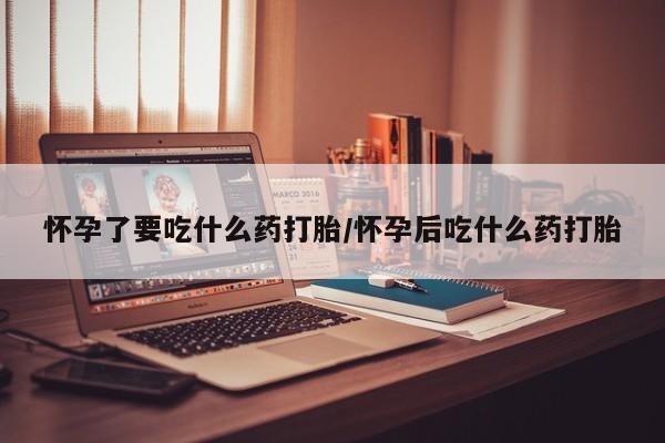 流产药在线付款怀孕了要吃什么药打胎/怀孕后吃什么药打胎