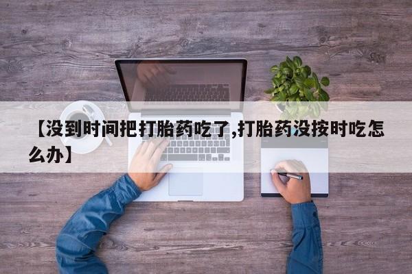 流产药在线付款【没到时间把打胎药吃了,打胎药没按时吃怎么办】