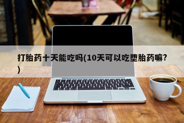 流产药在线付款打胎药十天能吃吗(10天可以吃堕胎药嘛?)