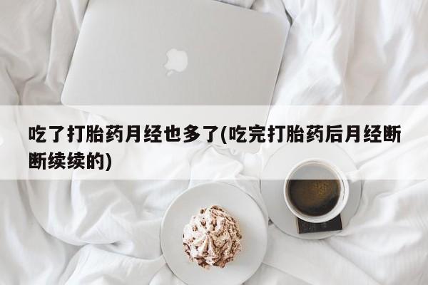 流产药在线付款吃了打胎药月经也多了(吃完打胎药后月经断断续续的)